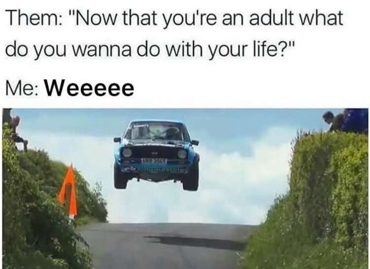 Them: "Now that you're an adult what do you wanna do with your life?" Me: Weeeee