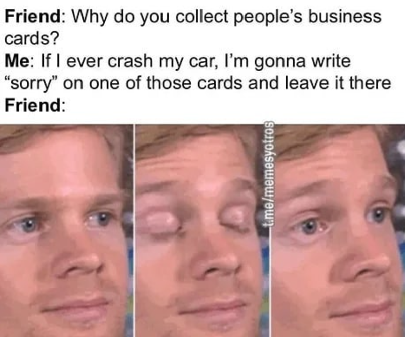 Friend: Why do you collect people's business. cards? Me: If I ever crash my car, I'm gonna write "sorry" on one of those cards and leave it there Friend: t.me/memesyotros 31