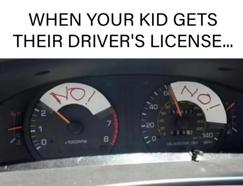 WHEN YOUR KID GETS THEIR DRIVER'S LICENSE... 40 6 NO T 2 100 888 158882 100 203 2220 0025 140 7 40 20 x1000RPM B UNLEADED FUEL ONLY MPH