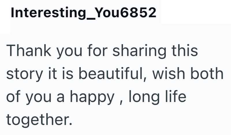 Interesting_You6852 Thank you for sharing this story it is beautiful, wish both of you a happy, long life together.