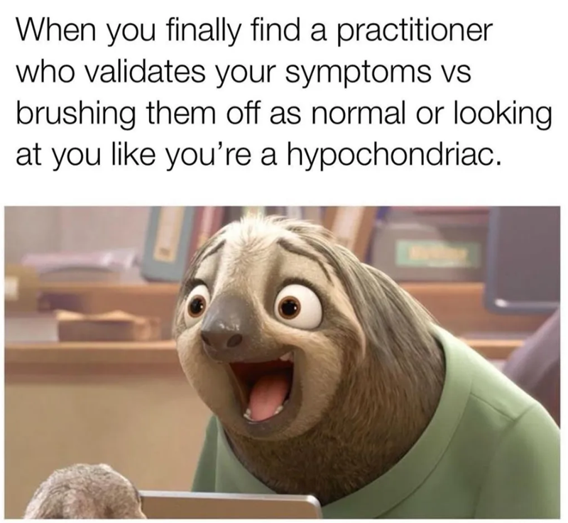 When you finally find a practitioner who validates your symptoms vs brushing them off as normal or looking at you like you're a hypochondriac.