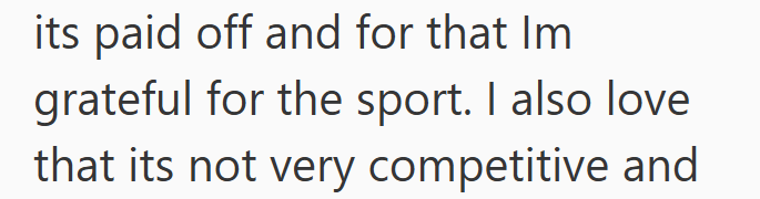 its paid off and for that Im grateful for the sport. I also love that its not very competitive and