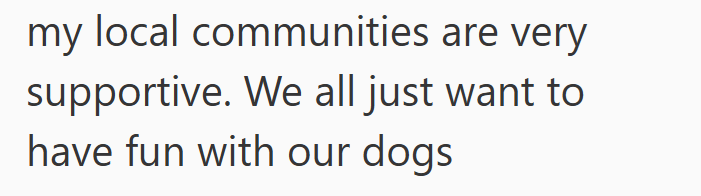 my local communities are very supportive. We all just want to have fun with our dogs