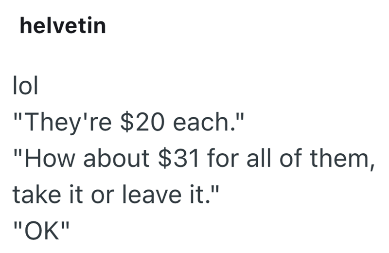 helvetin lol "They're $20 each." "How about $31 for all of them, take it or leave it." "OK"