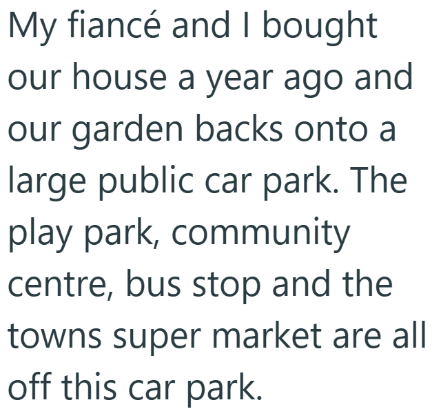 My fiancé and I bought our house a year ago and our garden backs onto a large public car park. The play park, community centre, bus stop and the towns super market are all off this car park.