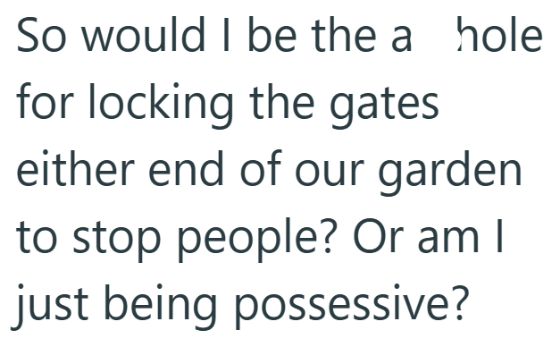 So would I be the a hole for locking the gates either end of our garden to stop people? Or am I just being possessive?