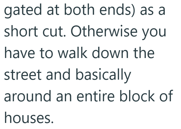 gated at both ends) as a short cut. Otherwise you have to walk down the street and basically around an entire block of houses.