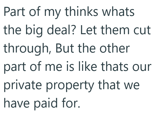 Part of my thinks whats the big deal? Let them cut through, But the other part of me is like thats our private property that we have paid for.