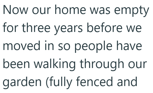 Now our home was empty for three years before we moved in so people have been walking through our garden (fully fenced and
