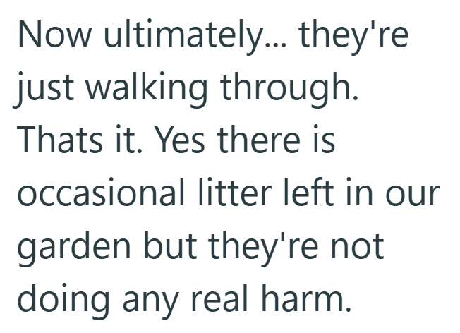 Now ultimately... they're just walking through. Thats it. Yes there is occasional litter left in our garden but they're not doing any real harm.
