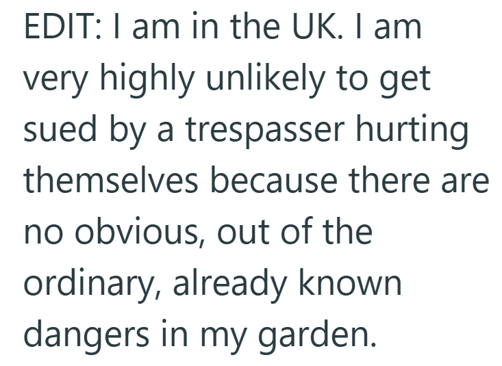 EDIT: I am in the UK. I am very highly unlikely to get sued by a trespasser hurting themselves because there are no obvious, out of the ordinary, already known dangers in my garden.