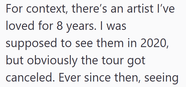 For context, there's an artist I've loved for 8 years. I was supposed to see them in 2020, but obviously the tour got canceled. Ever since then, seeing