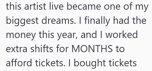 this artist live became one of my biggest dreams. I finally had the money this year, and I worked extra shifts for MONTHS to afford tickets. I bought tickets