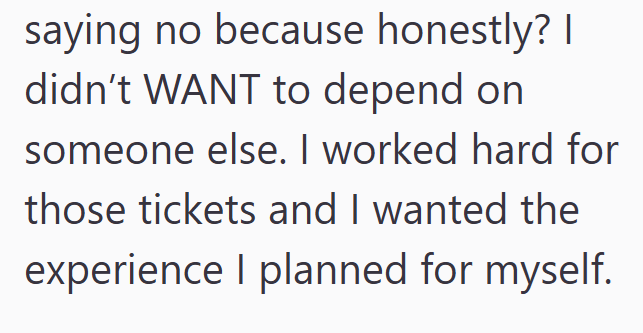 saying no because honestly? I didn't WANT to depend on someone else. I worked hard for those tickets and I wanted the experience I planned for myself.