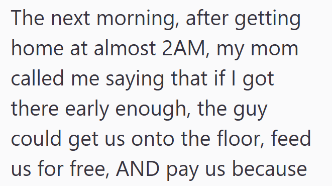 The next morning, after getting home at almost 2AM, my mom called me saying that if I got there early enough, the guy could get us onto the floor, feed us for free, AND pay us because