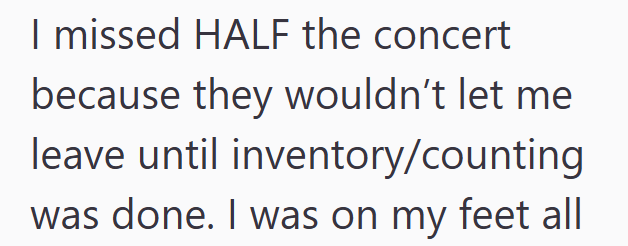 I missed HALF the concert because they wouldn't let me leave until inventory/counting was done. I was on my feet all