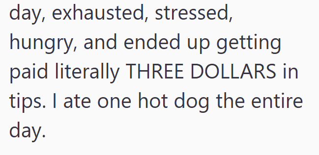 day, exhausted, stressed, hungry, and ended up getting paid literally THREE DOLLARS in tips. I ate one hot dog the entire day.