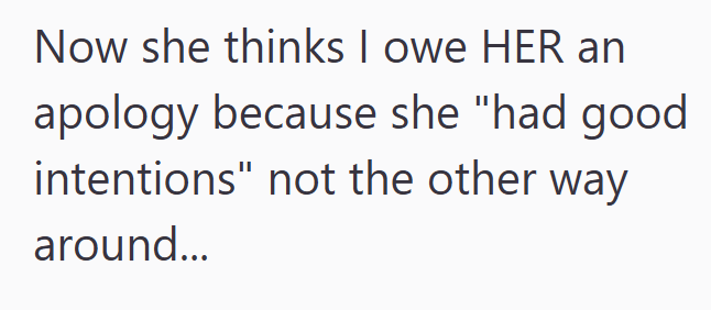 Now she thinks I owe HER an apology because she "had good intentions" not the other way around...