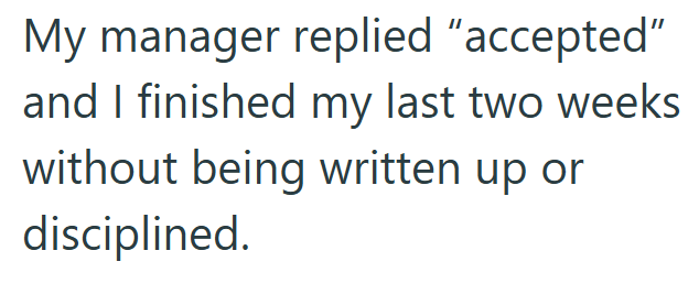 My manager replied "accepted" and I finished my last two weeks without being written up or disciplined.