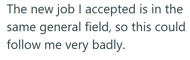 The new job I accepted is in the same general field, so this could follow me very badly.