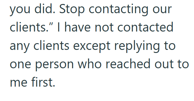 you did. Stop contacting our clients." I have not contacted any clients except replying to one person who reached out to me first.