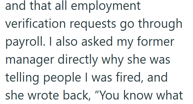and that all employment verification requests go through payroll. I also asked my former manager directly why she was telling people I was fired, and she wrote back, "You know what