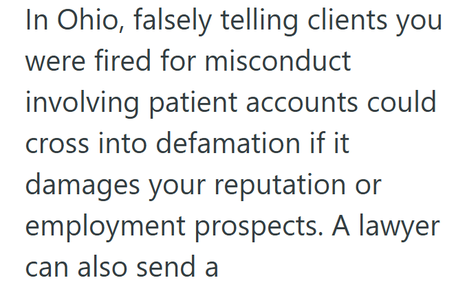 In Ohio, falsely telling clients you were fired for misconduct involving patient accounts could cross into defamation if it damages your reputation or employment prospects. A lawyer can also send a