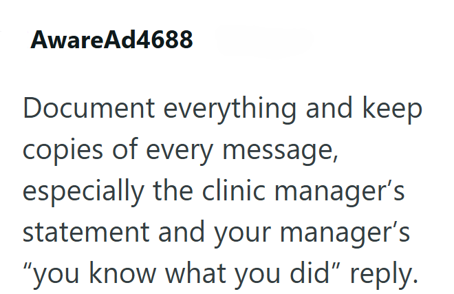 AwareAd4688 Document everything and keep copies of every message, especially the clinic manager's statement and your manager's "you know what you did" reply.