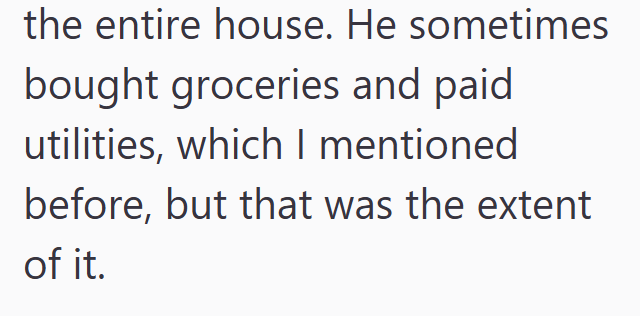 the entire house. He sometimes bought groceries and paid utilities, which I mentioned before, but that was the extent of it.