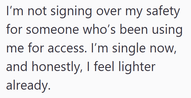 I'm not signing over my safety for someone who's been using me for access. I'm single now, and honestly, I feel lighter already.