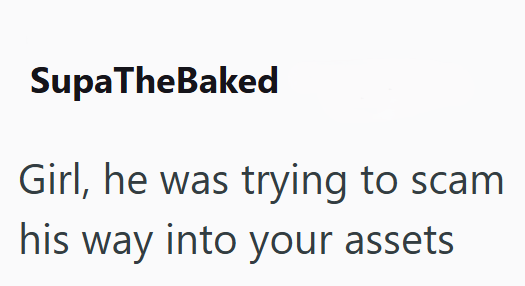 SupaTheBaked Girl, he was trying to scam his way into your assets
