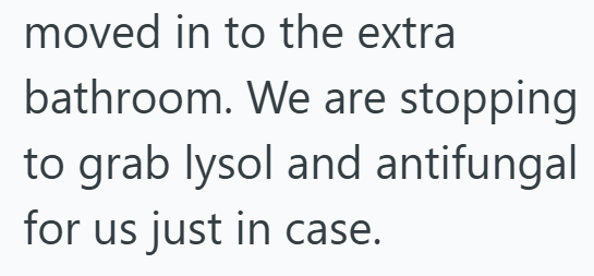 moved in to the extra bathroom. We are stopping to grab lysol and antifungal for us just in case.