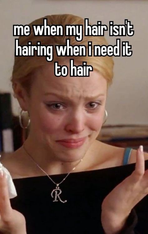 me when my hair isn't hairing when i need it to hair