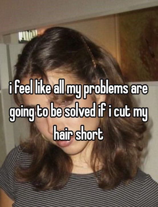 i feel like all my problems are going to be solved if i cut my hair short