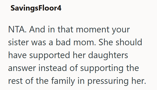SavingsFloor4 NTA. And in that moment your sister was a bad mom. She should have supported her daughters answer instead of supporting the rest of the family in pressuring her.