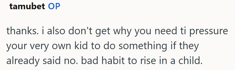 tamubet OP thanks. i also don't get why you need ti pressure your very own kid to do something if they already said no. bad habit to rise in a child.