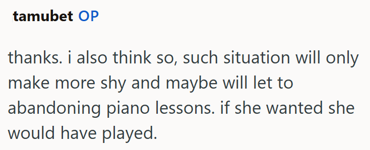 tamubet OP thanks. i also think so, such situation will only make more shy and maybe will let to abandoning piano lessons. if she wanted she would have played.