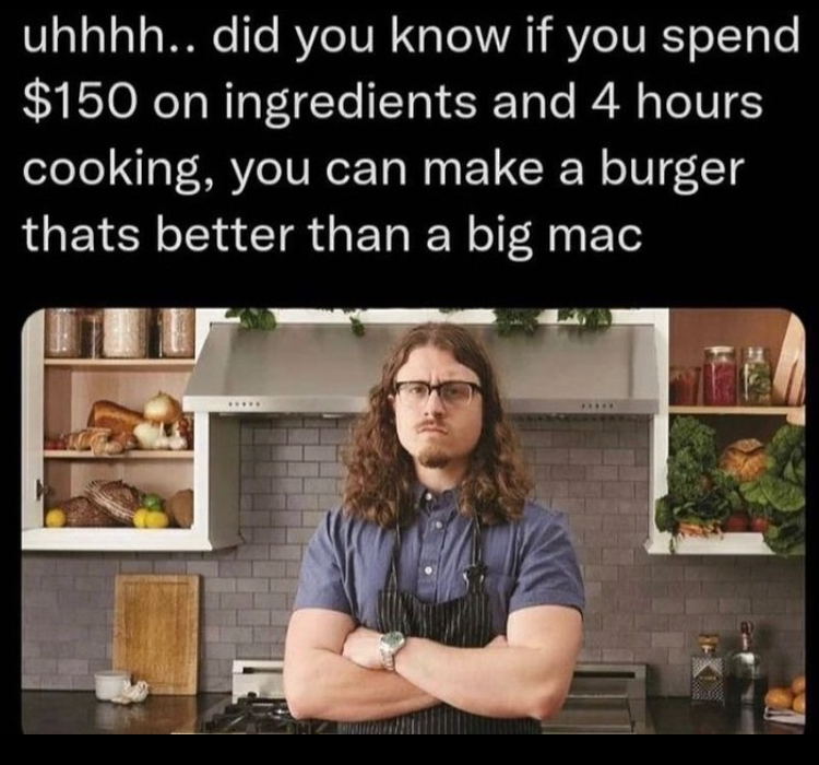 uhhhh.. did you know if you spend $150 on ingredients and 4 hours cooking, you can make a burger thats better than a big mac *****