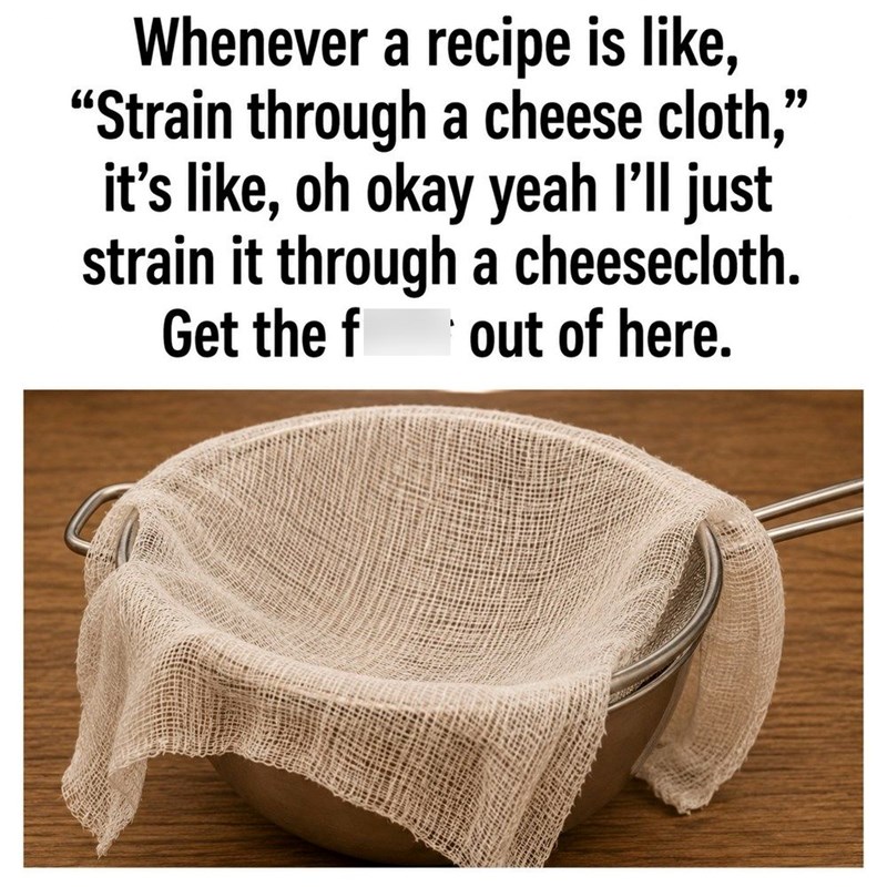 Whenever a recipe is like, “Strain through a cheese cloth," it's like, oh okay yeah I'll just strain it through a cheesecloth. Get the f out of here.