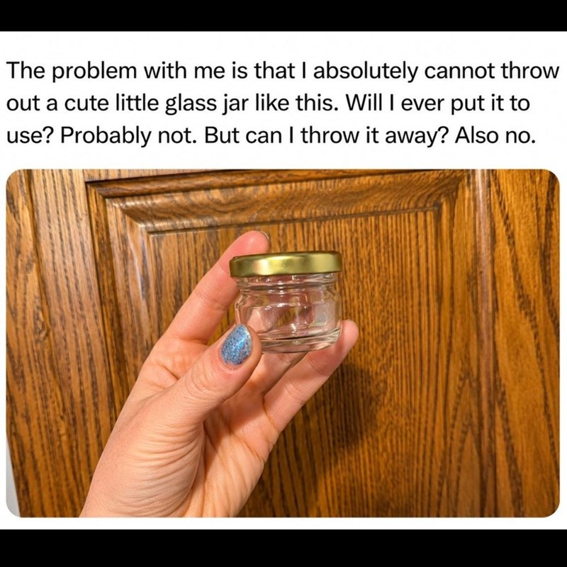 The problem with me is that I absolutely cannot throw out a cute little glass jar like this. Will I ever put it to use? Probably not. But can I throw it away? Also no.