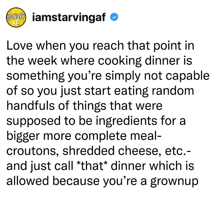 Wax iamstarvingaf ❤ AF Love when you reach that point in the week where cooking dinner is something you're simply not capable of so you just start eating random handfuls of things that were supposed to be ingredients for a bigger more complete meal- croutons, shredded cheese, etc.- and just call *that* dinner which is allowed because you're a grownup