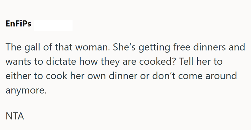 EnFiPs The gall of that woman. She's getting free dinners and wants to dictate how they are cooked? Tell her to either to cook her own dinner or don't come around anymore. NTA
