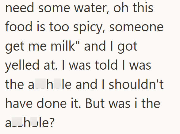 need some water, oh this food is too spicy, someone get me milk" and I got yelled at. I was told I was the a hole and I shouldn't have done it. But was i the a__hule?