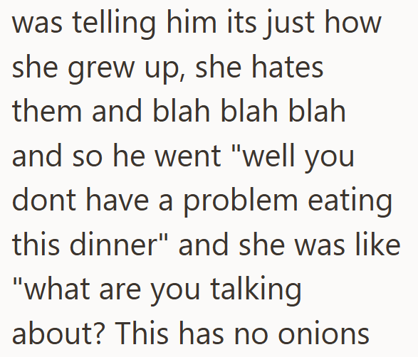 was telling him its just how she grew up, she hates them and blah blah blah and so he went "well you dont have a problem eating this dinner" and she was like "what are you talking about? This has no onions