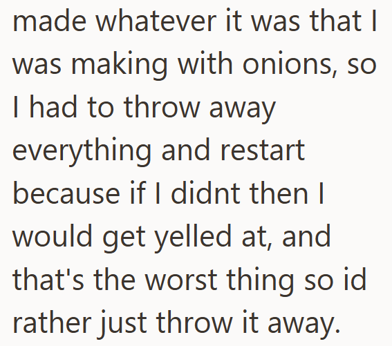 made whatever it was that I was making with onions, so I had to throw away everything and restart because if I didnt then I would get yelled at, and that's the worst thing so id rather just throw it away.