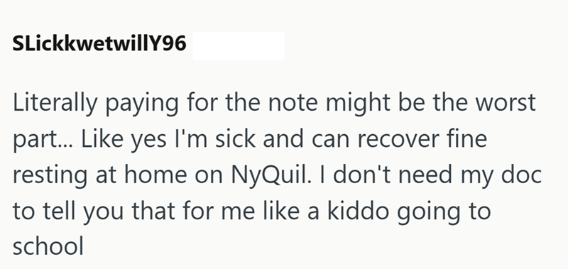SLickkwetwillY96 Literally paying for the note might be the worst part... Like yes I'm sick and can recover fine resting at home on NyQuil. I don't need my doc to tell you that for me like a kiddo going to school