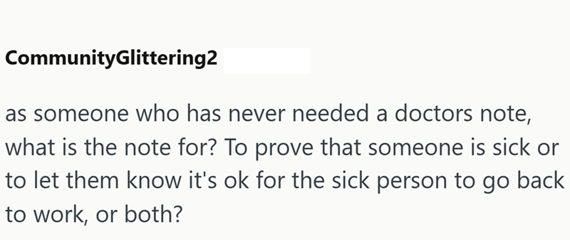 CommunityGlittering2 as someone who has never needed a doctors note, what is the note for? To prove that someone is sick or to let them know it's ok for the sick person to go back to work, or both?