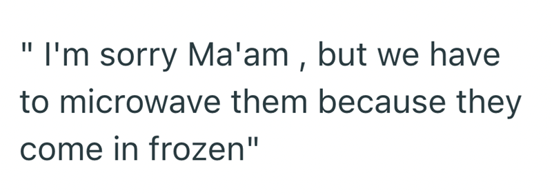 "I'm sorry Ma'am, but we have to microwave them because they come in frozen"