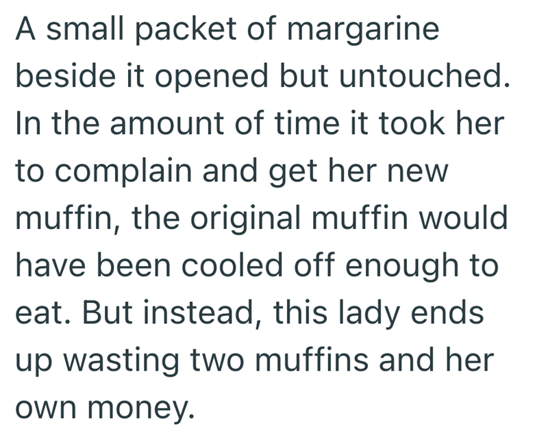 A small packet of margarine beside it opened but untouched. In the amount of time it took her to complain and get her new muffin, the original muffin would have been cooled off enough to eat. But instead, this lady ends up wasting two muffins and her own money.