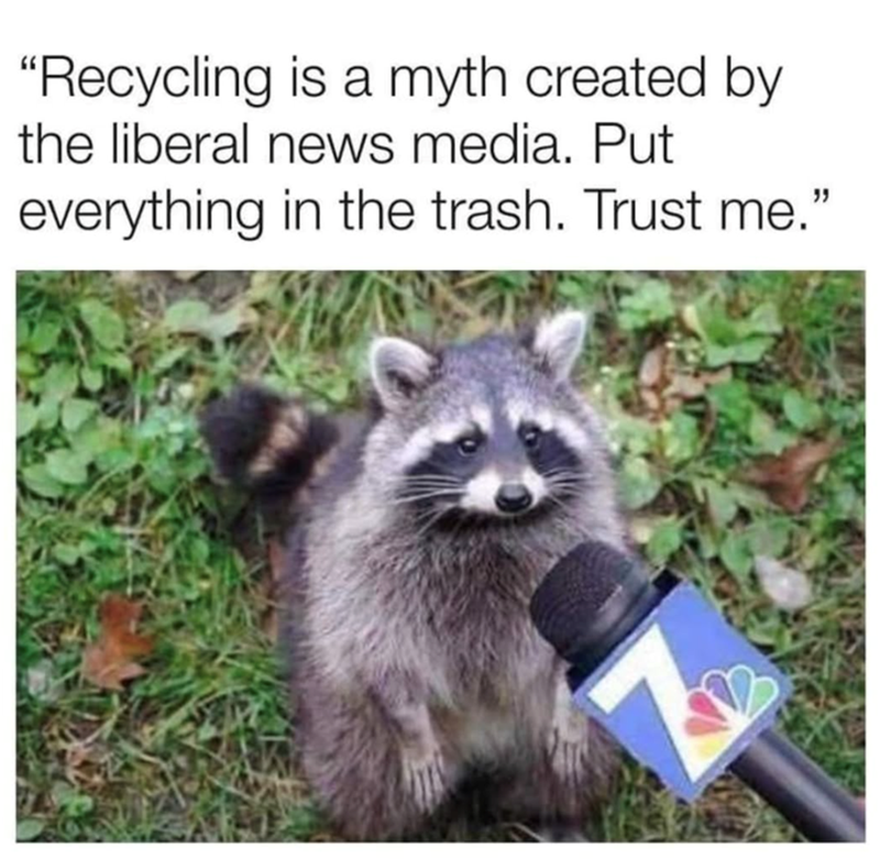 "Recycling is a myth created by the liberal news media. Put everything in the trash. Trust me."